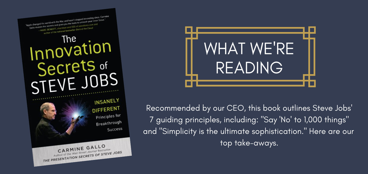 What We're Reading: The Innovation Secrets of Steve Jobs. Recommended by our CEO, this book outlines Steve Jobs' 7 guiding principles, including: "Say No to 1,000 thing" and "Simplicity is the ultimate sophistication." Here are our top take-aways.